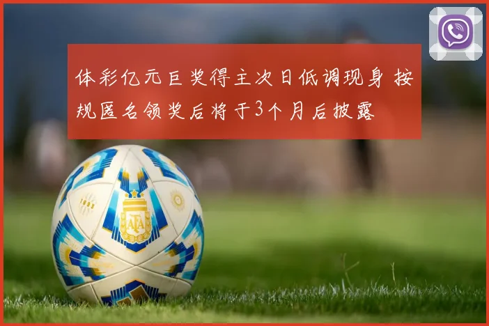 体彩亿元巨奖得主次日低调现身 按规匿名领奖后将于3个月后披露