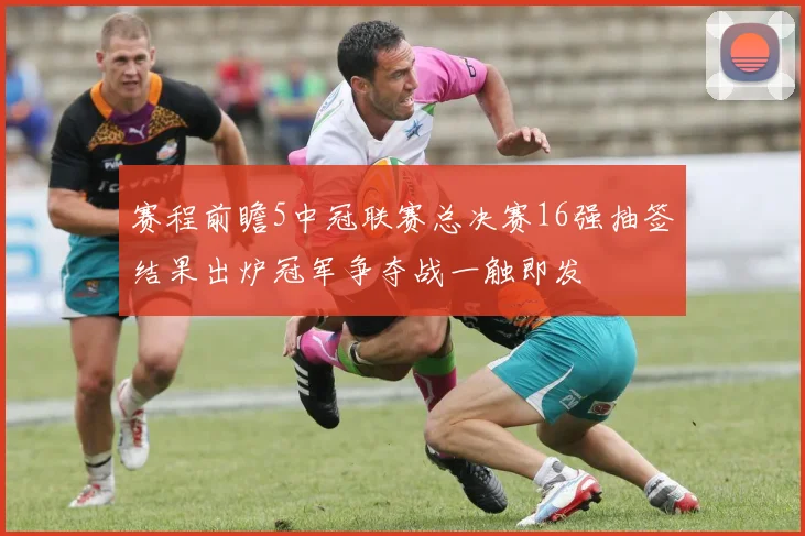 赛程前瞻5中冠联赛总决赛16强抽签结果出炉冠军争夺战一触即发