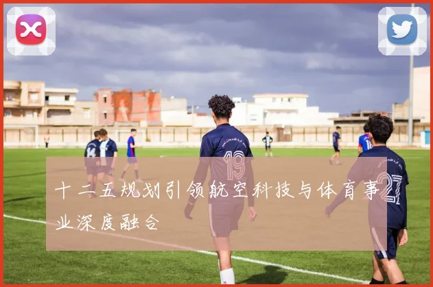 十二五规划引领航空科技与体育事业深度融合