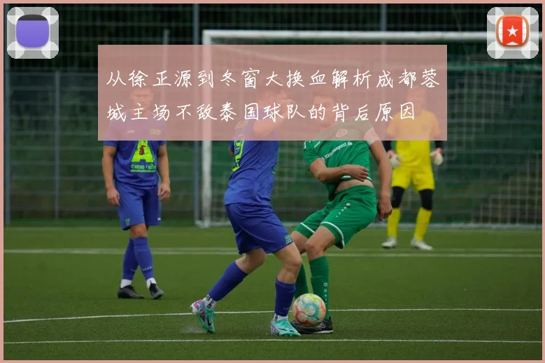 从徐正源到冬窗大换血解析成都蓉城主场不敌泰国球队的背后原因