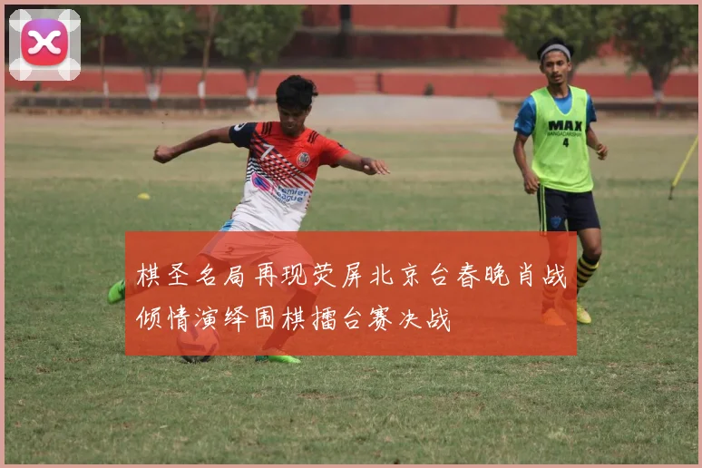 棋圣名局再现荧屏北京台春晚肖战倾情演绎围棋擂台赛决战