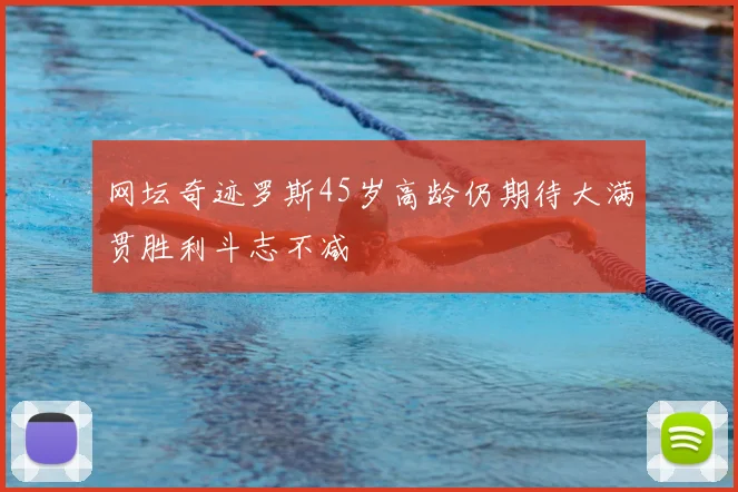 网坛奇迹罗斯45岁高龄仍期待大满贯胜利斗志不减