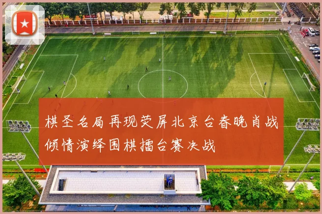 棋圣名局再现荧屏北京台春晚肖战倾情演绎围棋擂台赛决战