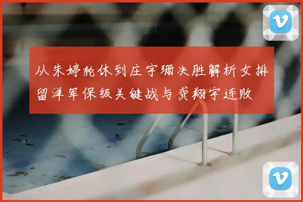 从朱婷轮休到庄宇珊决胜解析女排留洋军保级关键战与龚翔宇连败