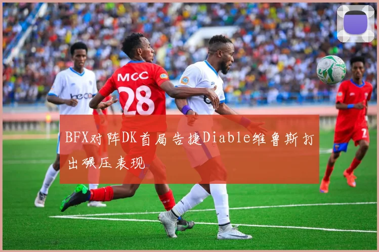 BFX对阵DK首局告捷Diable维鲁斯打出碾压表现