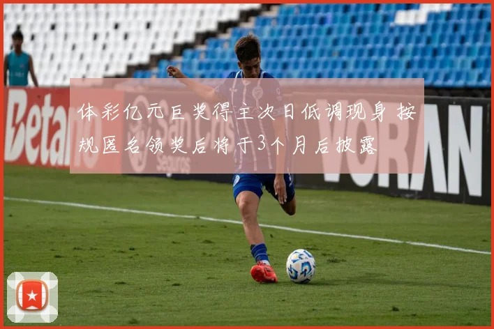 体彩亿元巨奖得主次日低调现身 按规匿名领奖后将于3个月后披露