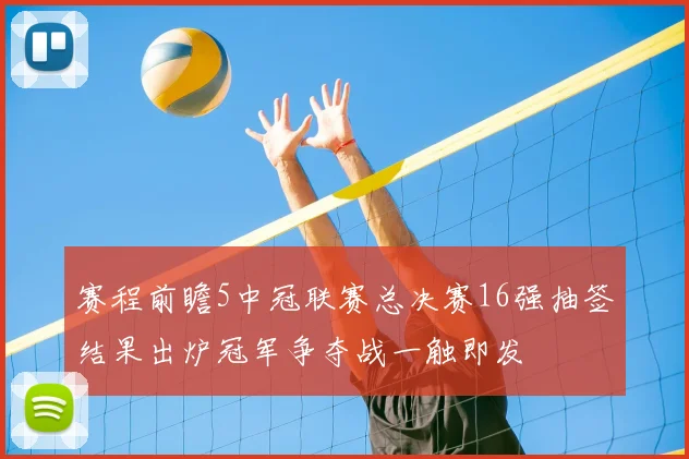 赛程前瞻5中冠联赛总决赛16强抽签结果出炉冠军争夺战一触即发