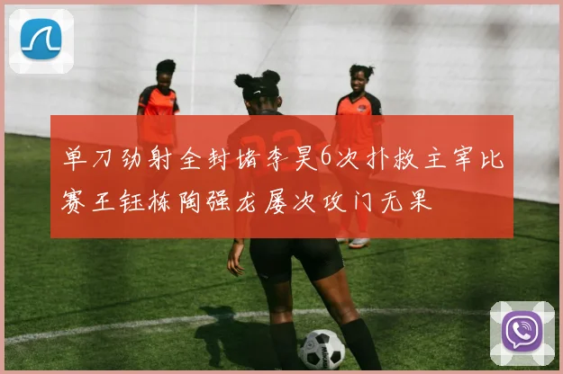 单刀劲射全封堵李昊6次扑救主宰比赛王钰栋陶强龙屡次攻门无果