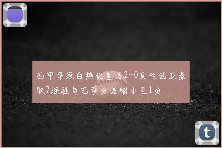 西甲争冠白热化皇马2-0瓦伦西亚豪取7连胜与巴萨分差缩小至1分