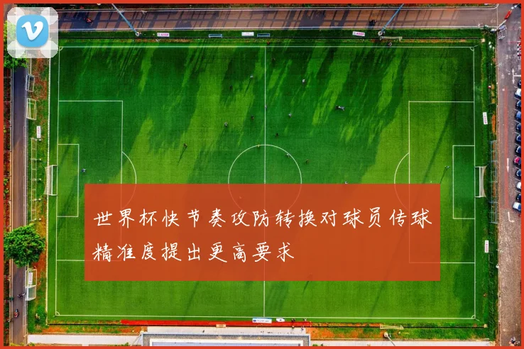世界杯快节奏攻防转换对球员传球精准度提出更高要求