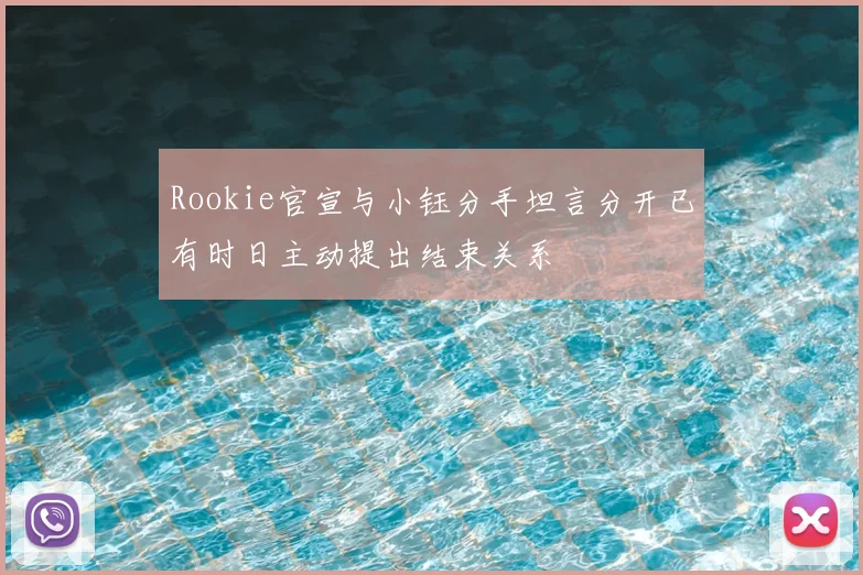 Rookie官宣与小钰分手坦言分开已有时日主动提出结束关系