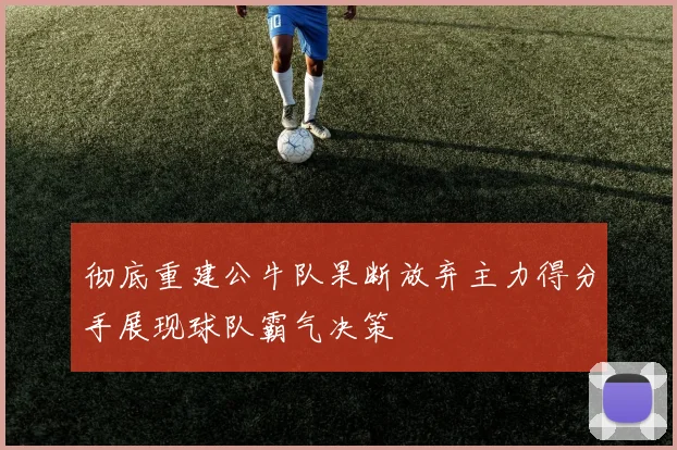 彻底重建公牛队果断放弃主力得分手展现球队霸气决策