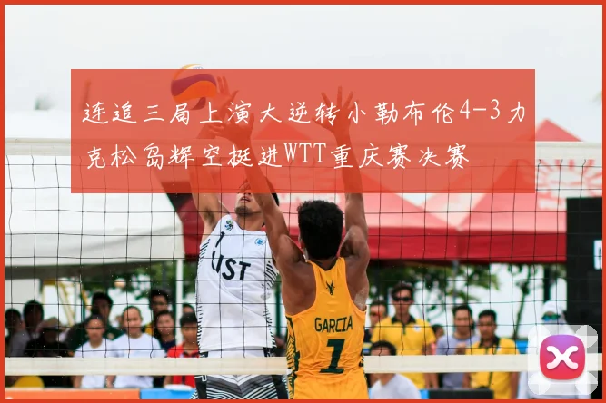 连追三局上演大逆转小勒布伦4-3力克松岛辉空挺进WTT重庆赛决赛