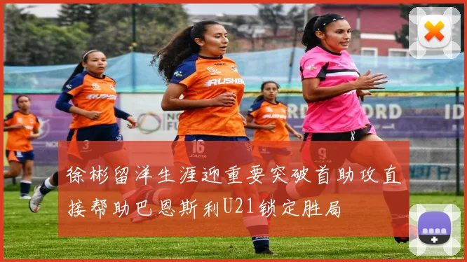 徐彬留洋生涯迎重要突破首助攻直接帮助巴恩斯利U21锁定胜局