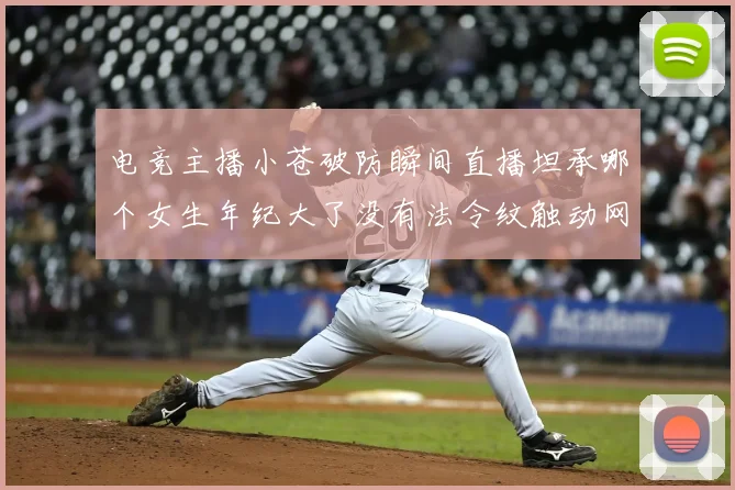 电竞主播小苍破防瞬间直播坦承哪个女生年纪大了没有法令纹触动网友