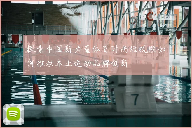 探索中国新力量体育时尚短视频如何推动本土运动品牌创新