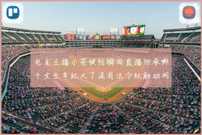 电竞主播小苍破防瞬间直播坦承哪个女生年纪大了没有法令纹触动网友