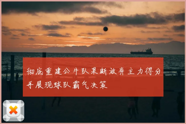彻底重建公牛队果断放弃主力得分手展现球队霸气决策