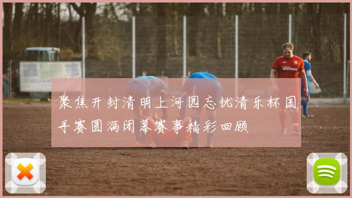 聚焦开封清明上河园忘忧清乐杯国手赛圆满闭幕赛事精彩回顾