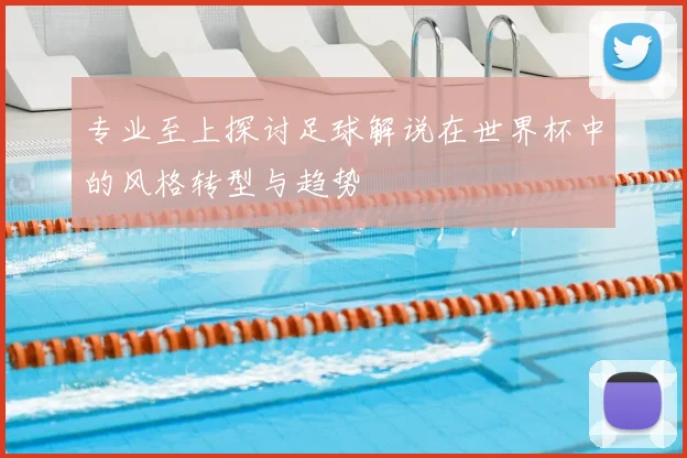 专业至上探讨足球解说在世界杯中的风格转型与趋势
