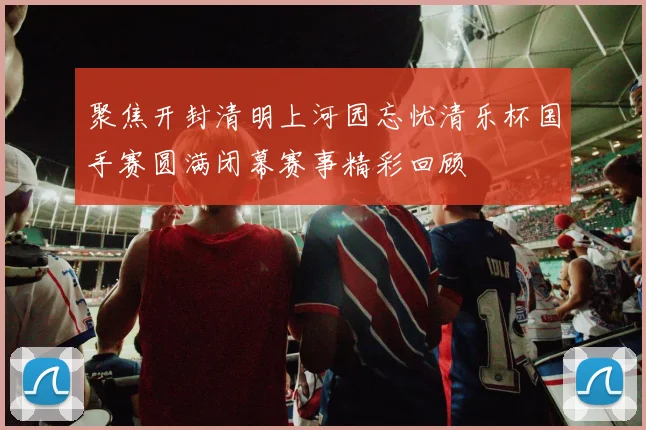 聚焦开封清明上河园忘忧清乐杯国手赛圆满闭幕赛事精彩回顾