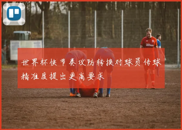世界杯快节奏攻防转换对球员传球精准度提出更高要求