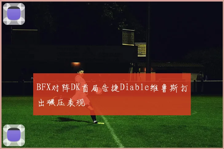 BFX对阵DK首局告捷Diable维鲁斯打出碾压表现